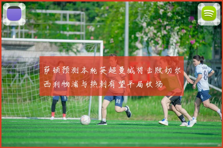 萨顿预测本轮英超曼城将击败切尔西利物浦与热刺有望平局收场