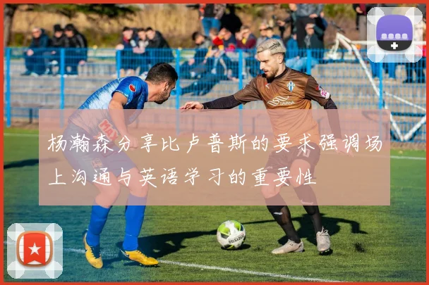 杨瀚森分享比卢普斯的要求强调场上沟通与英语学习的重要性
