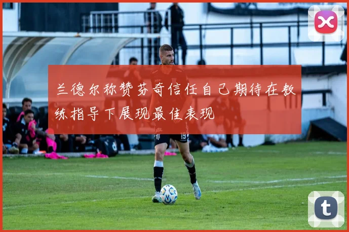 兰德尔称赞芬奇信任自己期待在教练指导下展现最佳表现