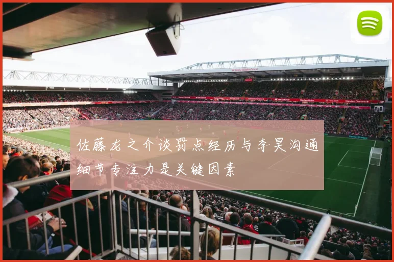 佐藤龙之介谈罚点经历与李昊沟通细节专注力是关键因素