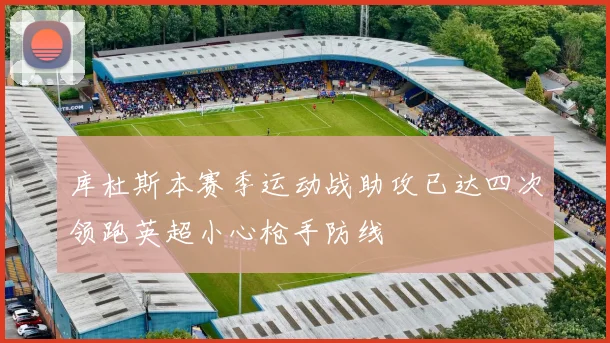 库杜斯本赛季运动战助攻已达四次领跑英超小心枪手防线