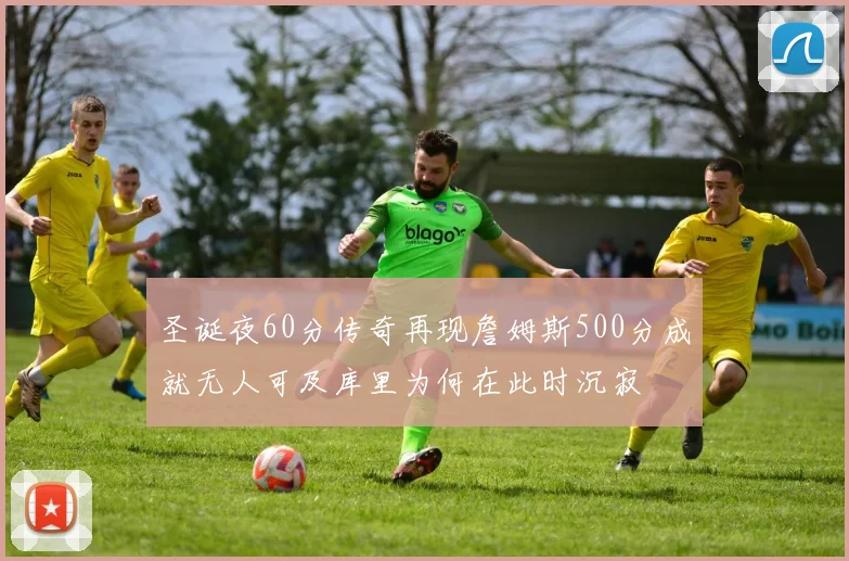 圣诞夜60分传奇再现詹姆斯500分成就无人可及库里为何在此时沉寂
