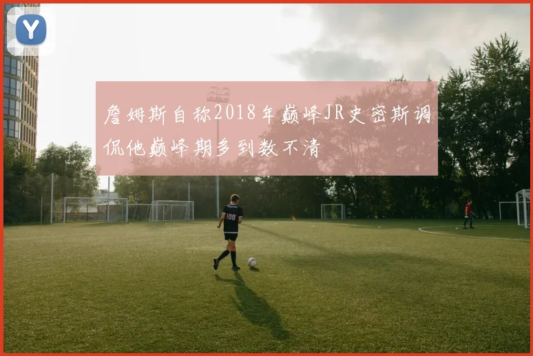 詹姆斯自称2018年巅峰JR史密斯调侃他巅峰期多到数不清