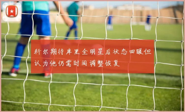 科尔期待库里全明星后状态回暖但认为他仍需时间调整恢复