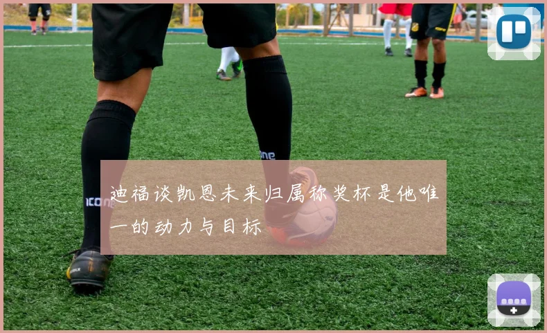 迪福谈凯恩未来归属称奖杯是他唯一的动力与目标