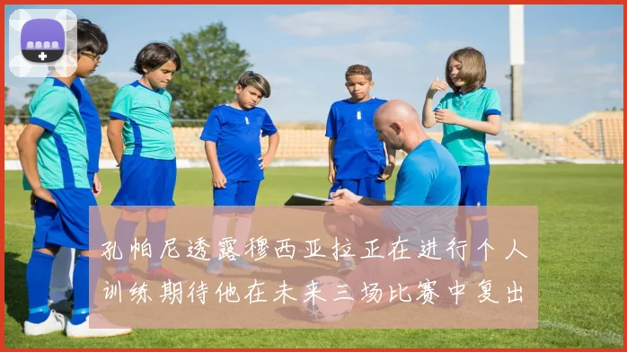 孔帕尼透露穆西亚拉正在进行个人训练期待他在未来三场比赛中复出