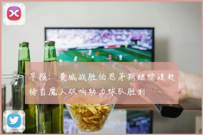 早报：曼城战胜伯恩茅斯继续追赶榜首魔人双响助力球队胜利