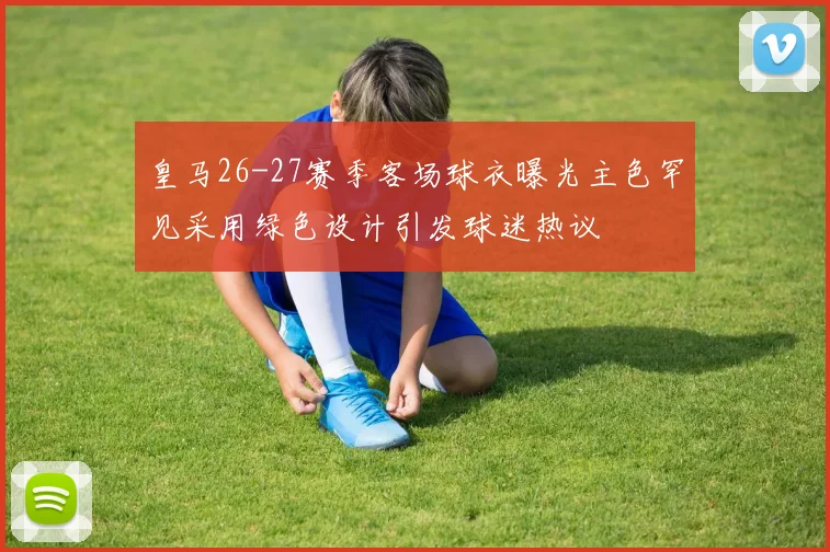 皇马26-27赛季客场球衣曝光主色罕见采用绿色设计引发球迷热议