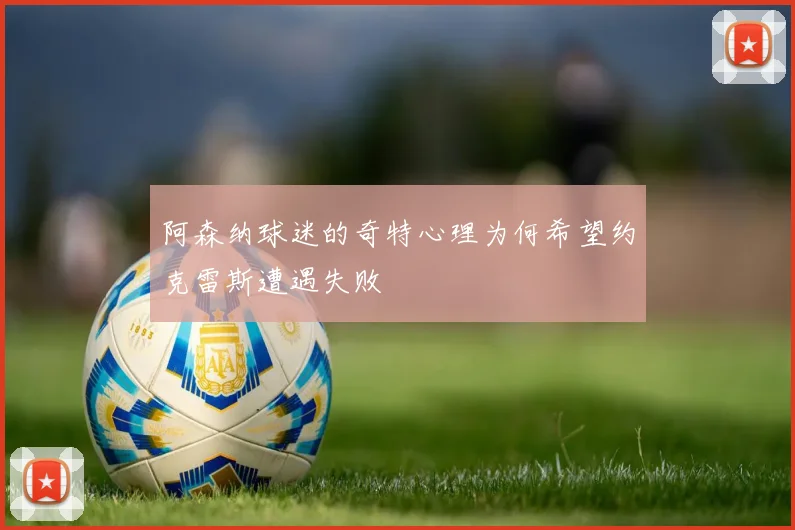 阿森纳球迷的奇特心理为何希望约克雷斯遭遇失败