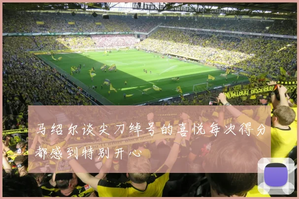 马绍尔谈尖刀绰号的喜悦每次得分都感到特别开心