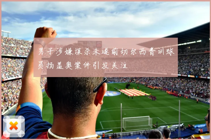 男子涉嫌谋杀未遂前切尔西青训球员扬盖奥案件引发关注