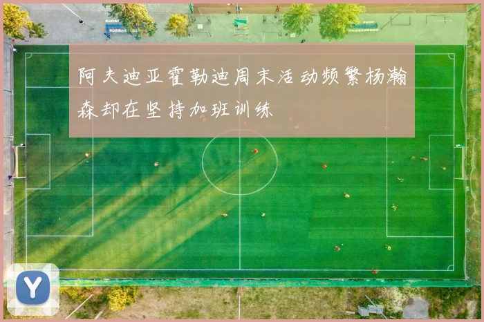 阿夫迪亚霍勒迪周末活动频繁杨瀚森却在坚持加班训练