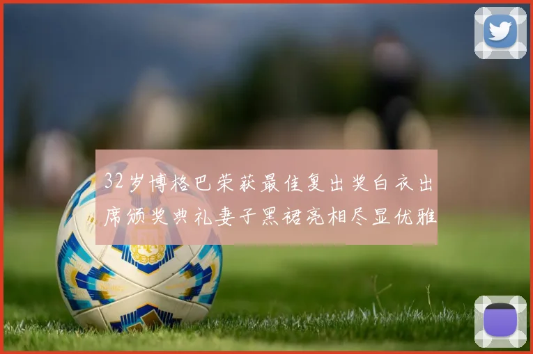 32岁博格巴荣获最佳复出奖白衣出席颁奖典礼妻子黑裙亮相尽显优雅长腿