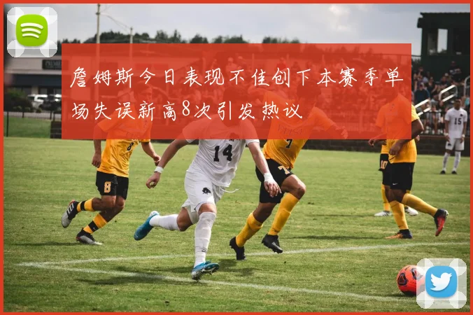 詹姆斯今日表现不佳创下本赛季单场失误新高8次引发热议