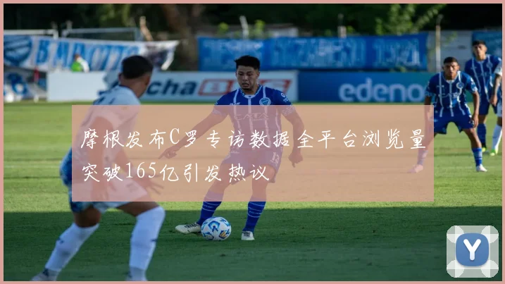 摩根发布C罗专访数据全平台浏览量突破165亿引发热议