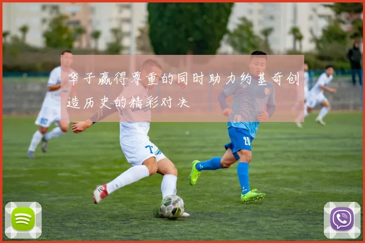 华子赢得尊重的同时助力约基奇创造历史的精彩对决
