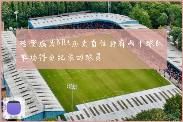 哈登成为NBA历史首位持有两个球队单场得分纪录的球员