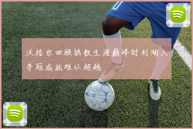 沃格尔回顾执教生涯巅峰时刻湖人夺冠成就难以超越