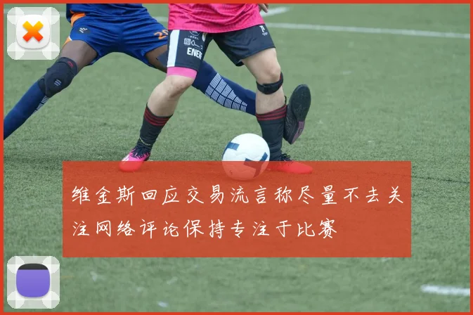 维金斯回应交易流言称尽量不去关注网络评论保持专注于比赛